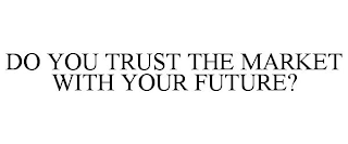 DO YOU TRUST THE MARKET WITH YOUR FUTURE?