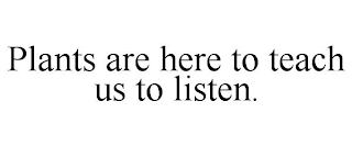 PLANTS ARE HERE TO TEACH US TO LISTEN.