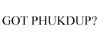 GOT PHUKDUP?