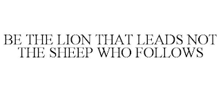 BE THE LION THAT LEADS NOT THE SHEEP WHO FOLLOWS