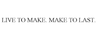 LIVE TO MAKE. MAKE TO LAST.