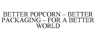 BETTER POPCORN - BETTER PACKAGING - FOR A BETTER WORLD