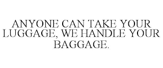 ANYONE CAN TAKE YOUR LUGGAGE, WE HANDLE YOUR BAGGAGE.