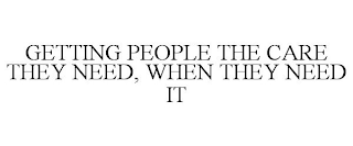 GETTING PEOPLE THE CARE THEY NEED, WHEN THEY NEED IT