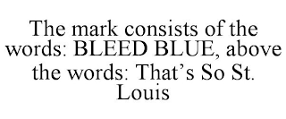 THE MARK CONSISTS OF THE WORDS: BLEED BLUE, ABOVE THE WORDS: THAT'S SO ST. LOUIS