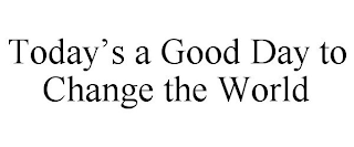 TODAY'S A GOOD DAY TO CHANGE THE WORLD