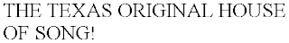 THE TEXAS ORIGINAL HOUSE OF SONG!