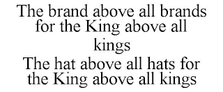 THE BRAND ABOVE ALL BRANDS FOR THE KING ABOVE ALL KINGS THE HAT ABOVE ALL HATS FOR THE KING ABOVE ALL KINGS