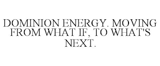 DOMINION ENERGY. MOVING FROM WHAT IF, TO WHAT'S NEXT.