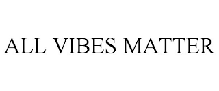 ALL VIBES MATTER