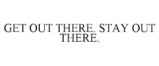 GET OUT THERE. STAY OUT THERE.