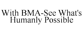 WITH BMA-SEE WHAT'S HUMANLY POSSIBLE