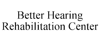 BETTER HEARING REHABILITATION CENTER