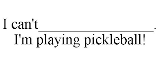 I CAN'T_______________. I'M PLAYING PICKLEBALL!