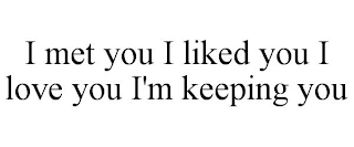 I MET YOU I LIKED YOU I LOVE YOU I'M KEEPING YOU