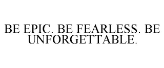 BE EPIC. BE FEARLESS. BE UNFORGETTABLE.