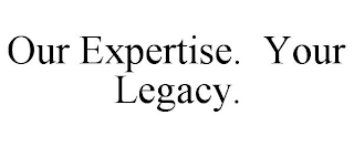 OUR EXPERTISE. YOUR LEGACY.