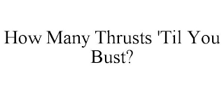 HOW MANY THRUSTS 'TIL YOU BUST?