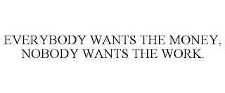 EVERYBODY WANTS THE MONEY, NOBODY WANTS THE WORK.