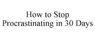 HOW TO STOP PROCRASTINATING IN 30 DAYS