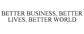 BETTER BUSINESS, BETTER LIVES, BETTER WORLD