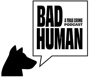 BAD HUMAN A TRUE CRIME PODCAST