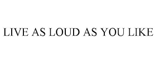 LIVE AS LOUD AS YOU LIKE