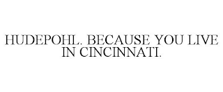 HUDEPOHL. BECAUSE YOU LIVE IN CINCINNATI.