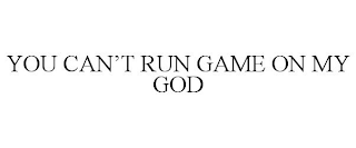 YOU CAN'T RUN GAME ON MY GOD