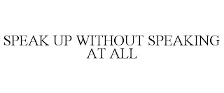 SPEAK UP WITHOUT SPEAKING AT ALL