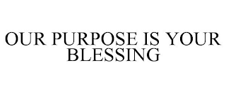 OUR PURPOSE IS YOUR BLESSING