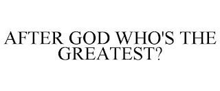 AFTER GOD WHO'S THE GREATEST?