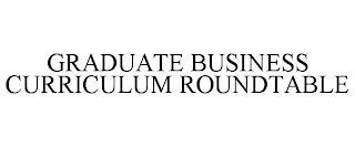 GRADUATE BUSINESS CURRICULUM ROUNDTABLE