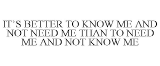 IT'S BETTER TO KNOW ME AND NOT NEED ME THAN TO NEED ME AND NOT KNOW ME