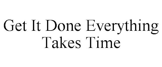 GET IT DONE EVERYTHING TAKES TIME