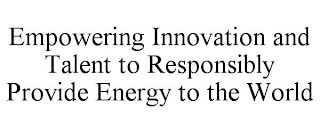 EMPOWERING INNOVATION AND TALENT TO RESPONSIBLY PROVIDE ENERGY TO THE WORLD