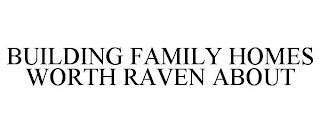 BUILDING FAMILY HOMES WORTH RAVEN ABOUT