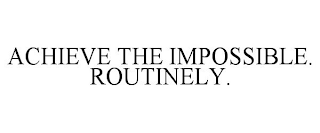 ACHIEVE THE IMPOSSIBLE. ROUTINELY.