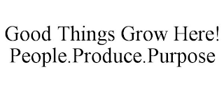 GOOD THINGS GROW HERE! PEOPLE.PRODUCE.PURPOSE