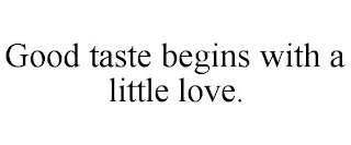 GOOD TASTE BEGINS WITH A LITTLE LOVE.