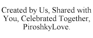 CREATED BY US, SHARED WITH YOU, CELEBRATED TOGETHER, PIROSHKYLOVE.