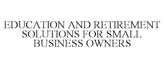 EDUCATION AND RETIREMENT SOLUTIONS FOR SMALL BUSINESS OWNERS