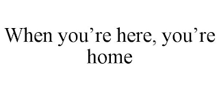 WHEN YOU'RE HERE, YOU'RE HOME