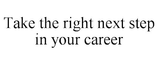 TAKE THE RIGHT NEXT STEP IN YOUR CAREER