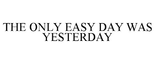 THE ONLY EASY DAY WAS YESTERDAY