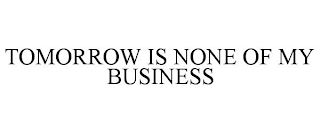 TOMORROW IS NONE OF MY BUSINESS