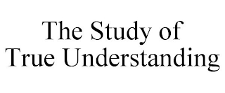 THE STUDY OF TRUE UNDERSTANDING