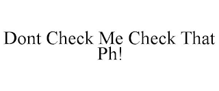 DONT CHECK ME CHECK THAT PH!