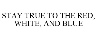 STAY TRUE TO THE RED, WHITE, AND BLUE