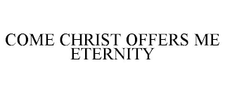 COME CHRIST OFFERS ME ETERNITY